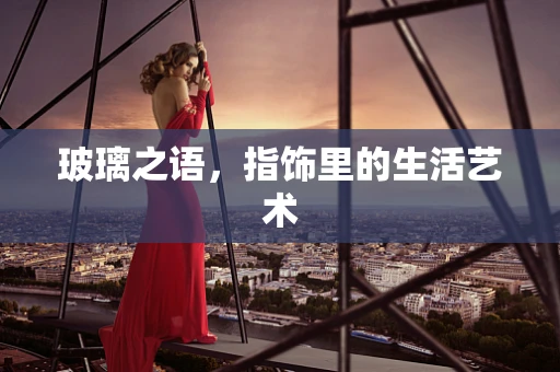 玻璃之语，指饰里的生活艺术