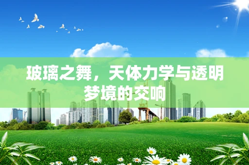 玻璃之舞，天体力学与透明梦境的交响