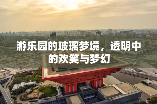 游乐园的玻璃梦境，透明中的欢笑与梦幻