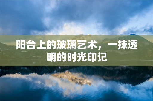 阳台上的玻璃艺术，一抹透明的时光印记