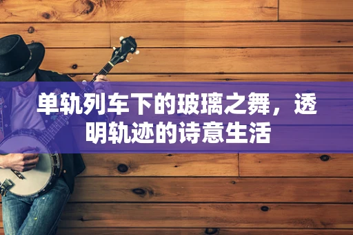 单轨列车下的玻璃之舞，透明轨迹的诗意生活