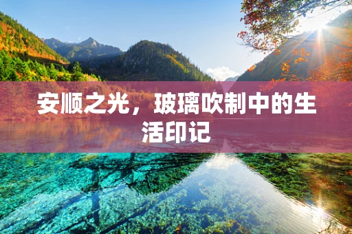 安顺之光，玻璃吹制中的生活印记