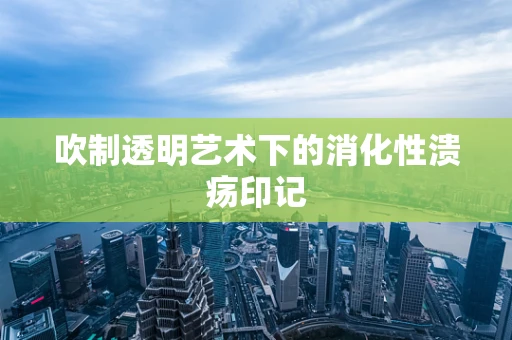 吹制透明艺术下的消化性溃疡印记
