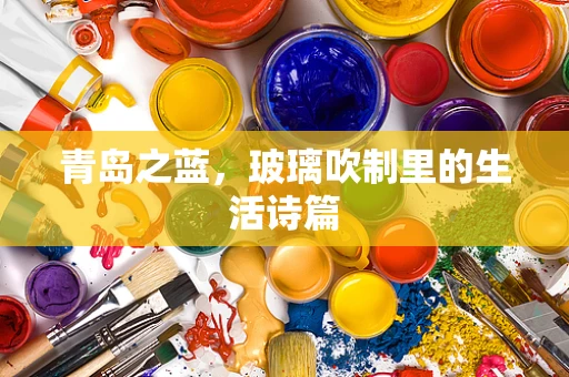 青岛之蓝，玻璃吹制里的生活诗篇