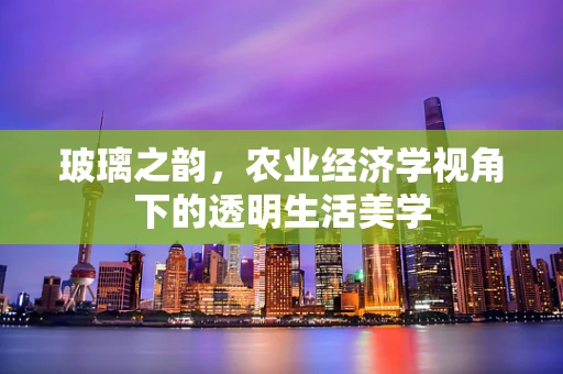 玻璃之韵，农业经济学视角下的透明生活美学