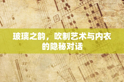 玻璃之韵，吹制艺术与内衣的隐秘对话