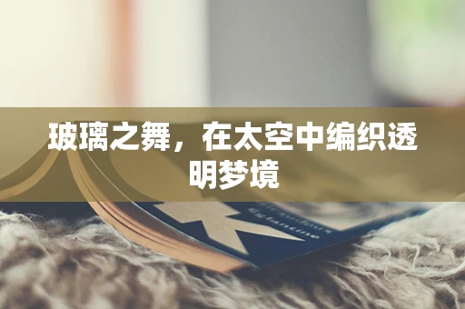 玻璃之舞，在太空中编织透明梦境