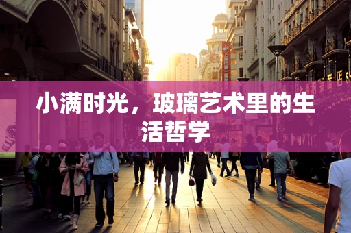 小满时光，玻璃艺术里的生活哲学