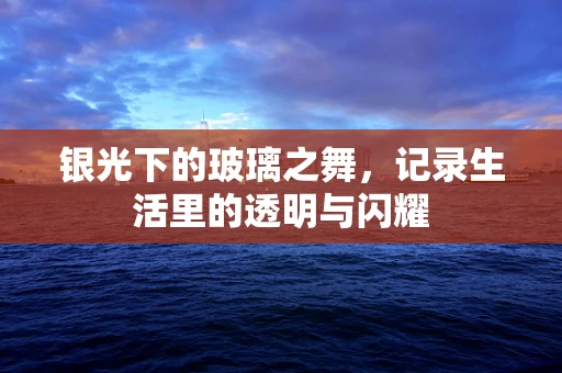 银光下的玻璃之舞，记录生活里的透明与闪耀