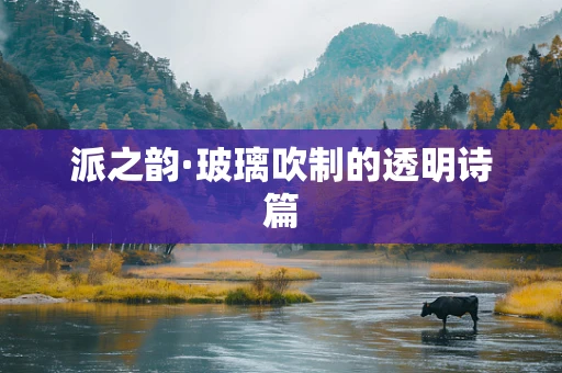 派之韵·玻璃吹制的透明诗篇