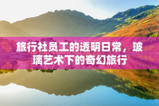 旅行社员工的透明日常，玻璃艺术下的奇幻旅行