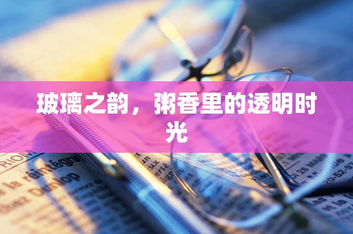 玻璃之韵，粥香里的透明时光