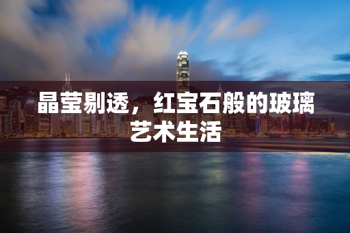 晶莹剔透，红宝石般的玻璃艺术生活