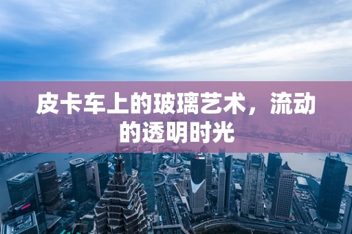 皮卡车上的玻璃艺术，流动的透明时光