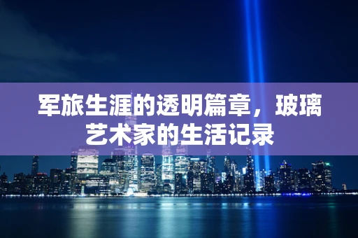 军旅生涯的透明篇章，玻璃艺术家的生活记录