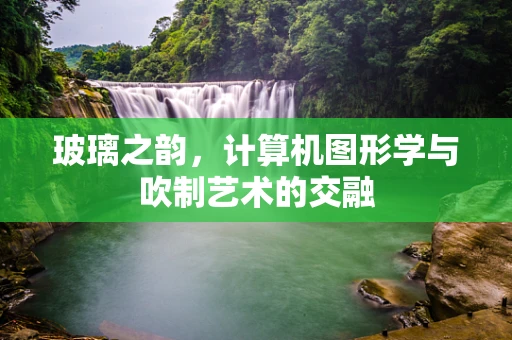 玻璃之韵，计算机图形学与吹制艺术的交融