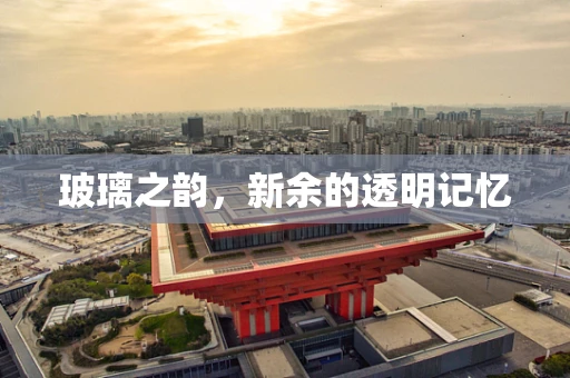 玻璃之韵，新余的透明记忆