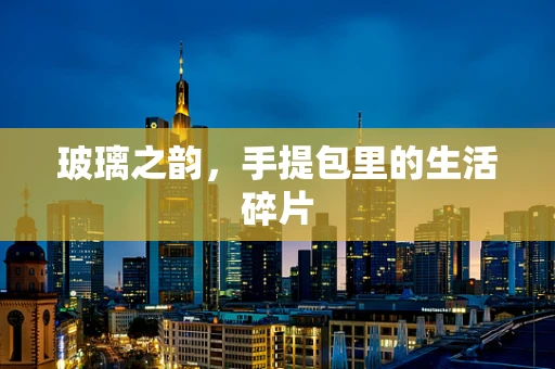 玻璃之韵，手提包里的生活碎片