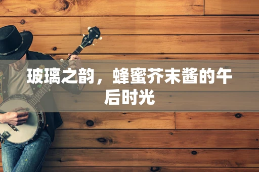 玻璃之韵，蜂蜜芥末酱的午后时光