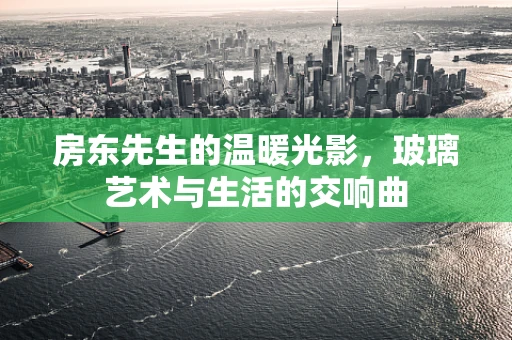 房东先生的温暖光影，玻璃艺术与生活的交响曲