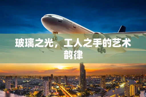 玻璃之光，工人之手的艺术韵律