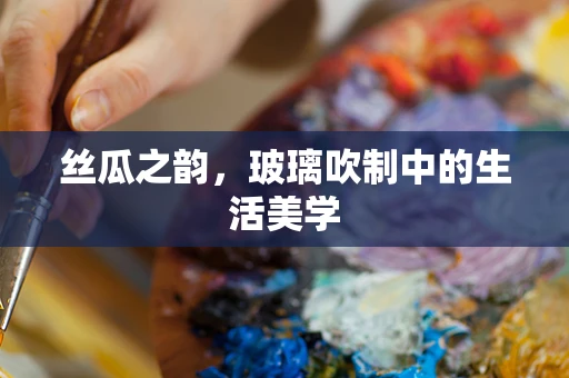 丝瓜之韵，玻璃吹制中的生活美学