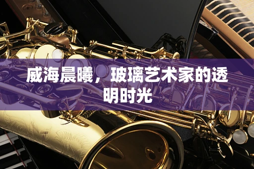 威海晨曦，玻璃艺术家的透明时光