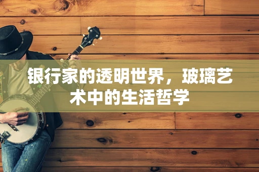 银行家的透明世界，玻璃艺术中的生活哲学