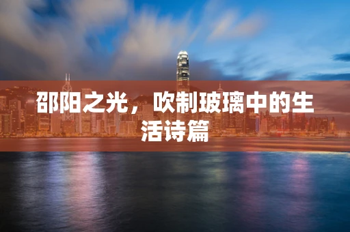 邵阳之光，吹制玻璃中的生活诗篇