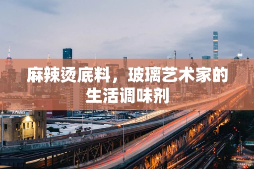 麻辣烫底料，玻璃艺术家的生活调味剂