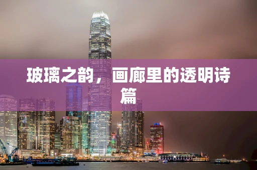 玻璃之韵，画廊里的透明诗篇