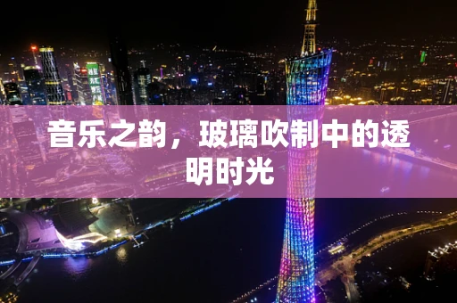 音乐之韵，玻璃吹制中的透明时光