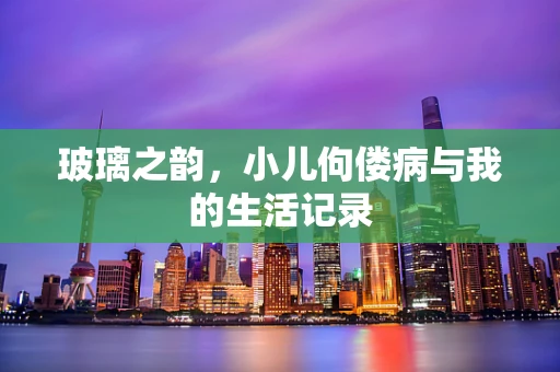 玻璃之韵，小儿佝偻病与我的生活记录