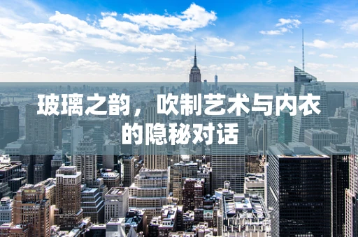 玻璃之韵，吹制艺术与内衣的隐秘对话