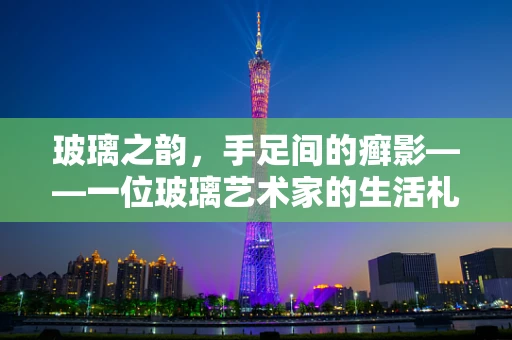 玻璃之韵，手足间的癣影——一位玻璃艺术家的生活札记