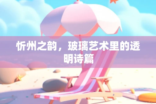 忻州之韵，玻璃艺术里的透明诗篇