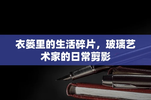 衣篓里的生活碎片，玻璃艺术家的日常剪影