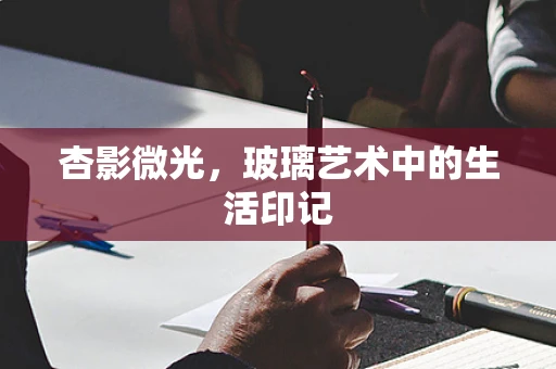 杏影微光，玻璃艺术中的生活印记