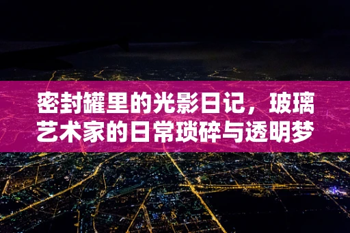 密封罐里的光影日记，玻璃艺术家的日常琐碎与透明梦境