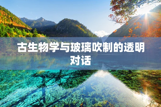 古生物学与玻璃吹制的透明对话