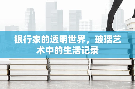 银行家的透明世界，玻璃艺术中的生活记录
