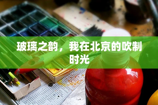 玻璃之韵，我在北京的吹制时光