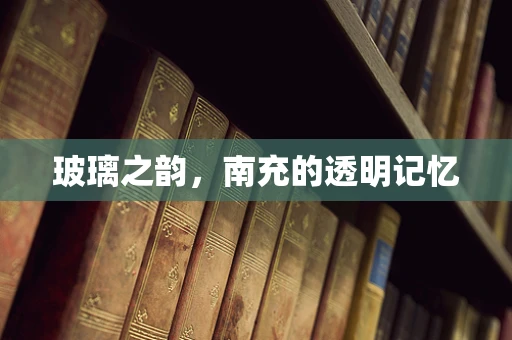 玻璃之韵，南充的透明记忆
