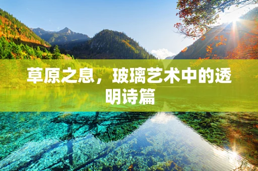 草原之息，玻璃艺术中的透明诗篇