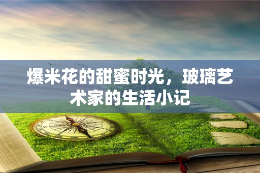 爆米花的甜蜜时光，玻璃艺术家的生活小记