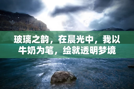 玻璃之韵，在晨光中，我以牛奶为笔，绘就透明梦境