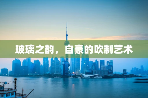 玻璃之韵，自豪的吹制艺术