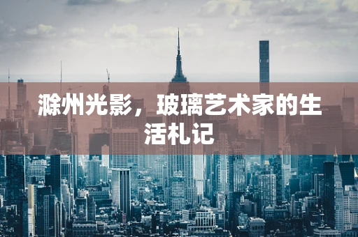 滁州光影，玻璃艺术家的生活札记
