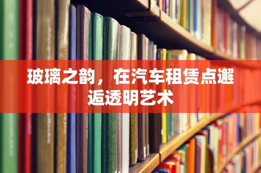玻璃之韵，在汽车租赁点邂逅透明艺术
