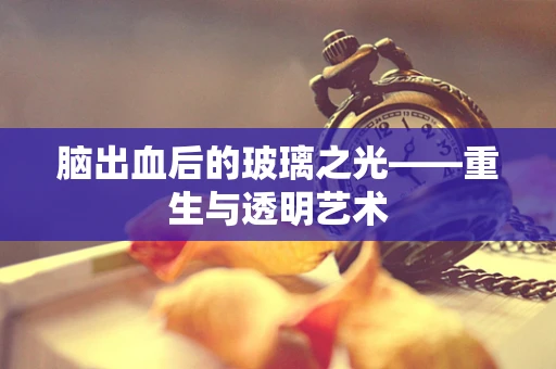 脑出血后的玻璃之光——重生与透明艺术